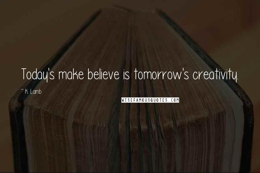 K. Lamb Quotes: Today's make believe is tomorrow's creativity.