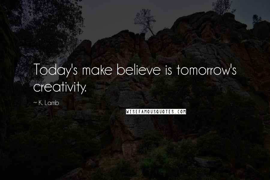 K. Lamb Quotes: Today's make believe is tomorrow's creativity.