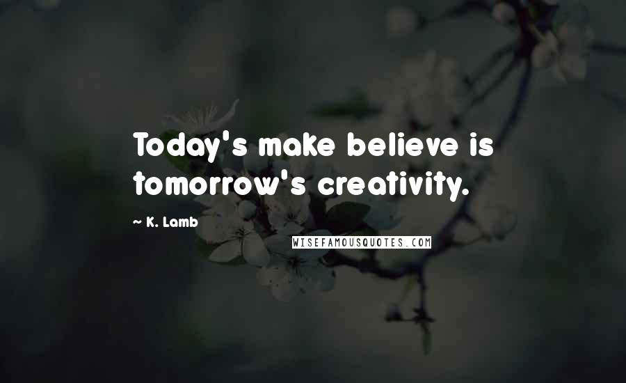 K. Lamb Quotes: Today's make believe is tomorrow's creativity.