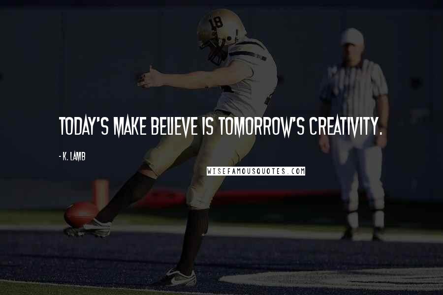 K. Lamb Quotes: Today's make believe is tomorrow's creativity.