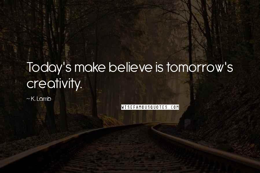 K. Lamb Quotes: Today's make believe is tomorrow's creativity.