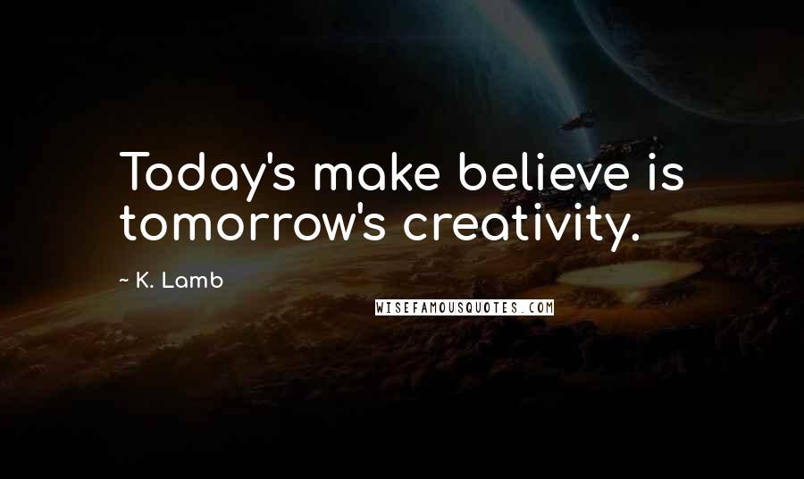 K. Lamb Quotes: Today's make believe is tomorrow's creativity.