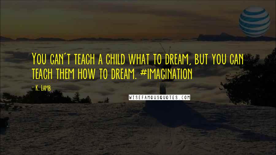 K. Lamb Quotes: You can't teach a child what to dream, but you can teach them how to dream. #imagination