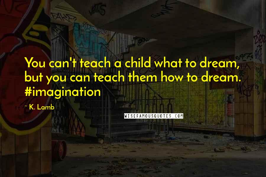 K. Lamb Quotes: You can't teach a child what to dream, but you can teach them how to dream. #imagination