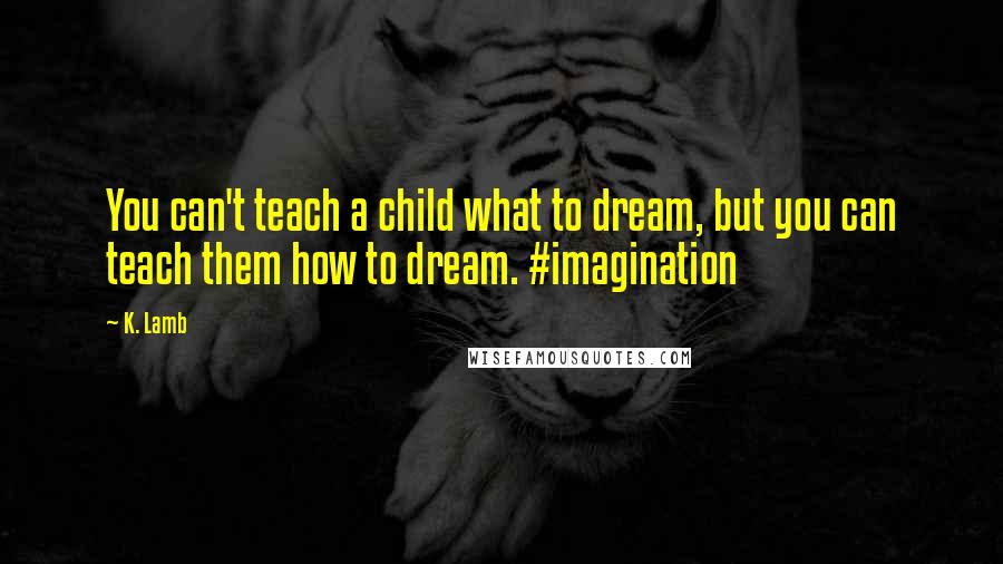 K. Lamb Quotes: You can't teach a child what to dream, but you can teach them how to dream. #imagination