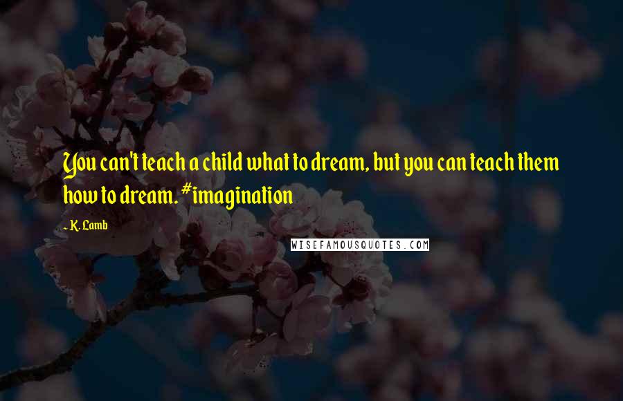 K. Lamb Quotes: You can't teach a child what to dream, but you can teach them how to dream. #imagination