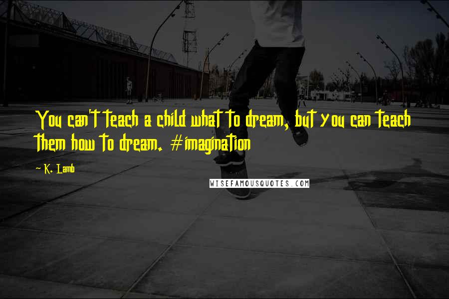 K. Lamb Quotes: You can't teach a child what to dream, but you can teach them how to dream. #imagination