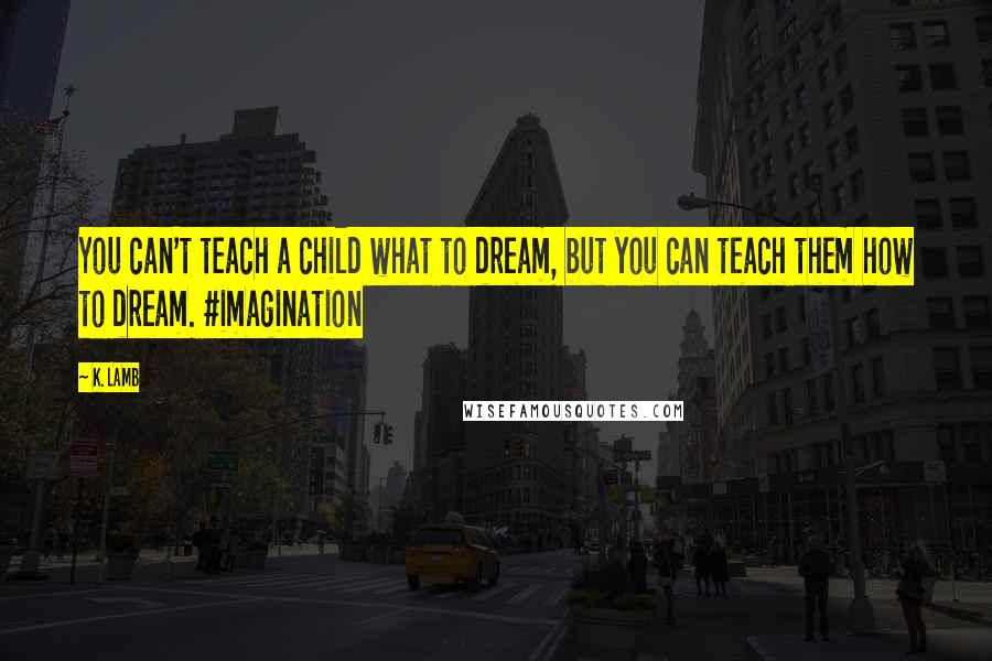 K. Lamb Quotes: You can't teach a child what to dream, but you can teach them how to dream. #imagination