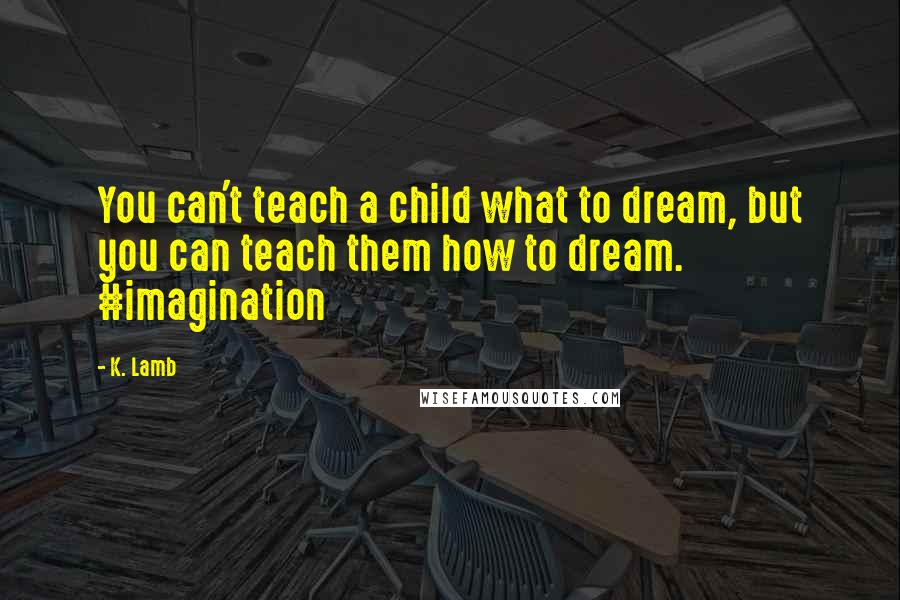 K. Lamb Quotes: You can't teach a child what to dream, but you can teach them how to dream. #imagination