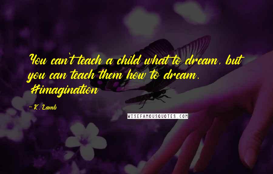K. Lamb Quotes: You can't teach a child what to dream, but you can teach them how to dream. #imagination