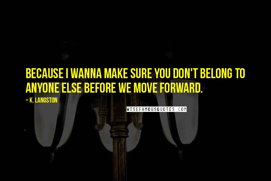 K. Langston Quotes: Because I wanna make sure you don't belong to anyone else before we move forward.