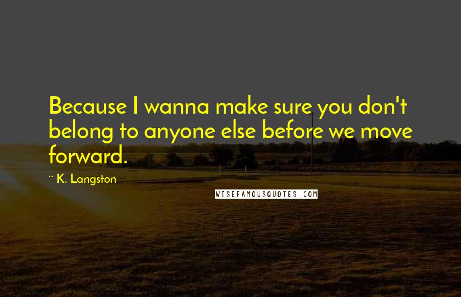 K. Langston Quotes: Because I wanna make sure you don't belong to anyone else before we move forward.