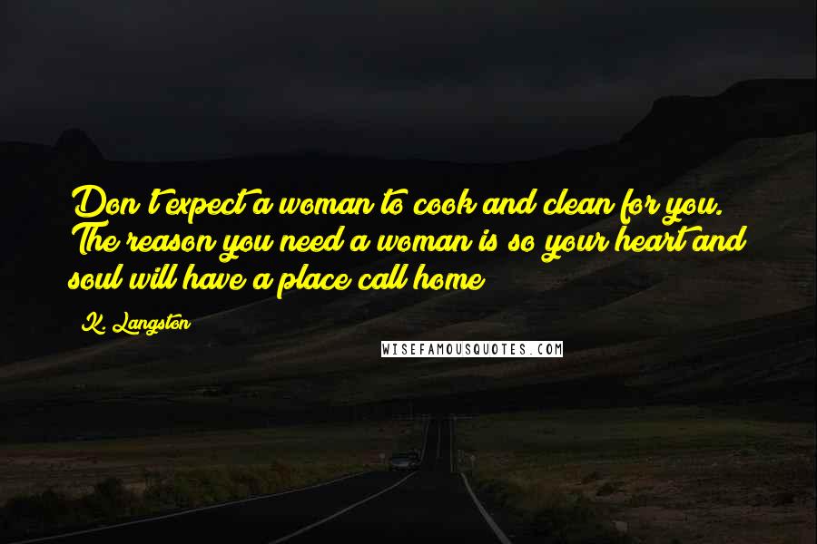 K. Langston Quotes: Don't expect a woman to cook and clean for you. The reason you need a woman is so your heart and soul will have a place call home