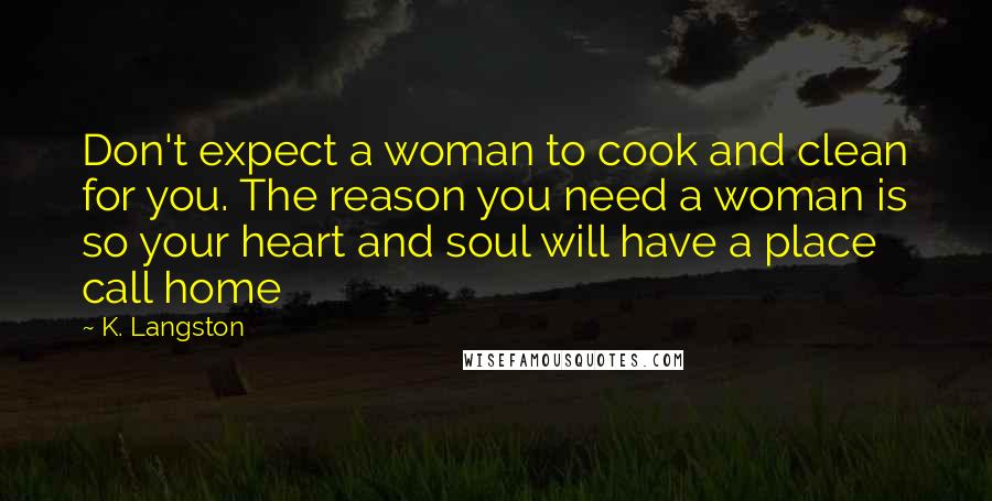 K. Langston Quotes: Don't expect a woman to cook and clean for you. The reason you need a woman is so your heart and soul will have a place call home