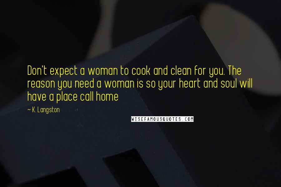 K. Langston Quotes: Don't expect a woman to cook and clean for you. The reason you need a woman is so your heart and soul will have a place call home