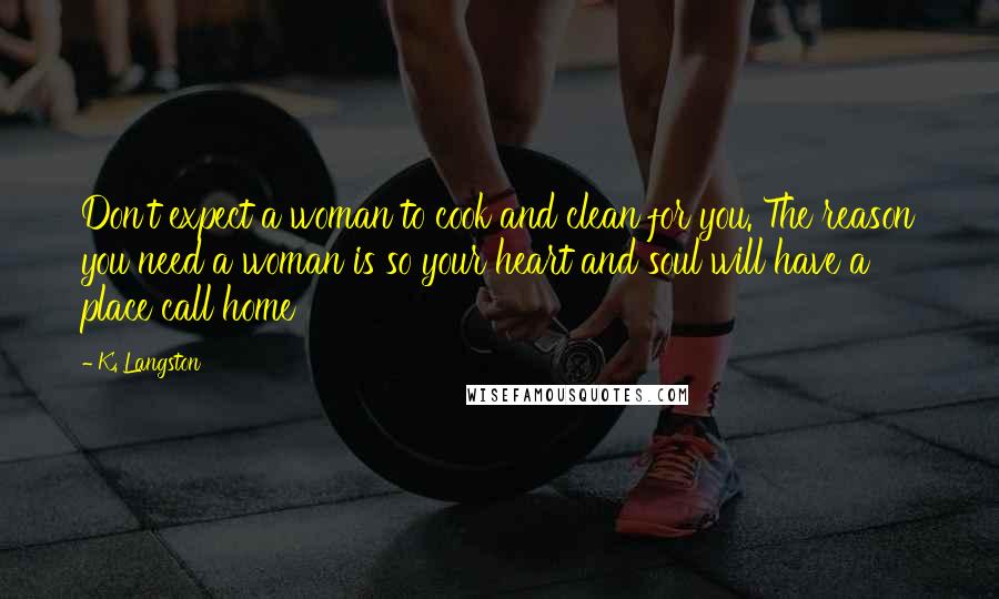 K. Langston Quotes: Don't expect a woman to cook and clean for you. The reason you need a woman is so your heart and soul will have a place call home