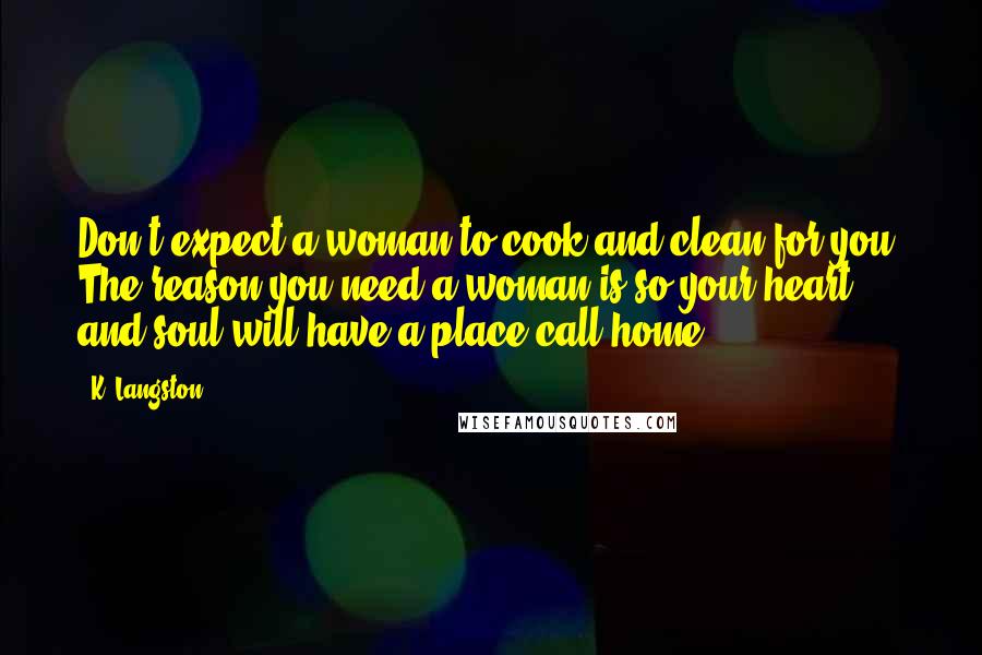 K. Langston Quotes: Don't expect a woman to cook and clean for you. The reason you need a woman is so your heart and soul will have a place call home