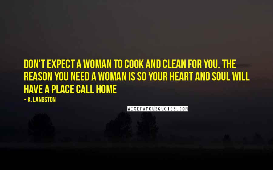 K. Langston Quotes: Don't expect a woman to cook and clean for you. The reason you need a woman is so your heart and soul will have a place call home