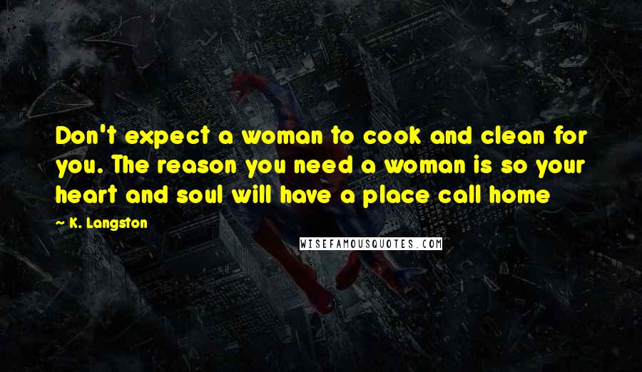 K. Langston Quotes: Don't expect a woman to cook and clean for you. The reason you need a woman is so your heart and soul will have a place call home