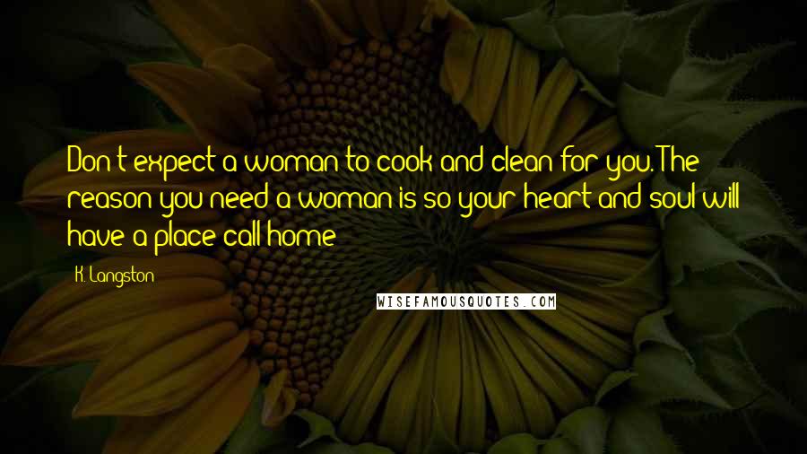 K. Langston Quotes: Don't expect a woman to cook and clean for you. The reason you need a woman is so your heart and soul will have a place call home