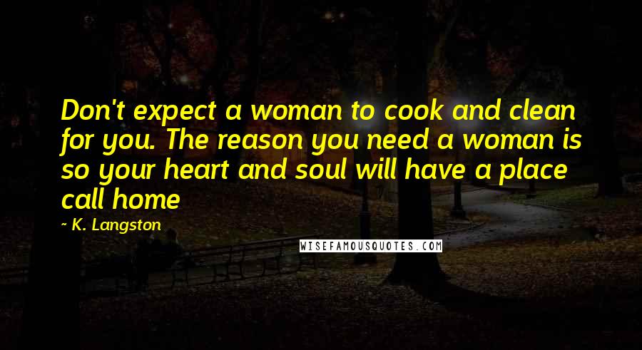 K. Langston Quotes: Don't expect a woman to cook and clean for you. The reason you need a woman is so your heart and soul will have a place call home