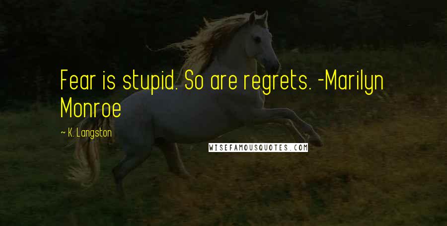 K. Langston Quotes: Fear is stupid. So are regrets. -Marilyn Monroe