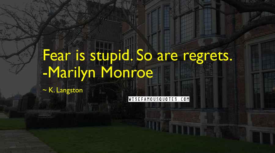 K. Langston Quotes: Fear is stupid. So are regrets. -Marilyn Monroe