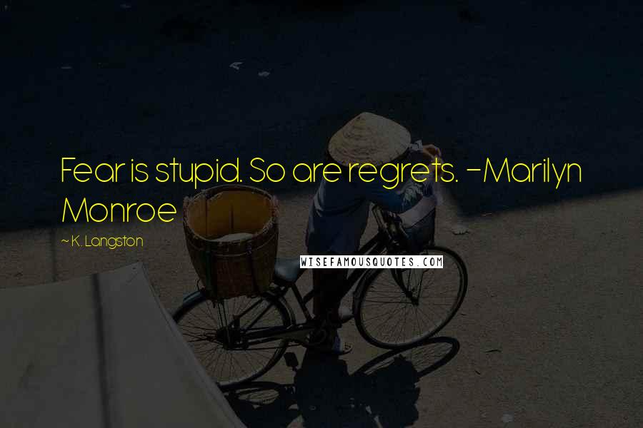 K. Langston Quotes: Fear is stupid. So are regrets. -Marilyn Monroe