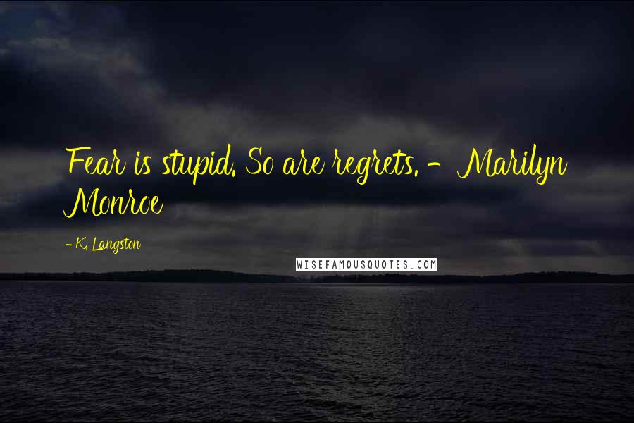 K. Langston Quotes: Fear is stupid. So are regrets. -Marilyn Monroe