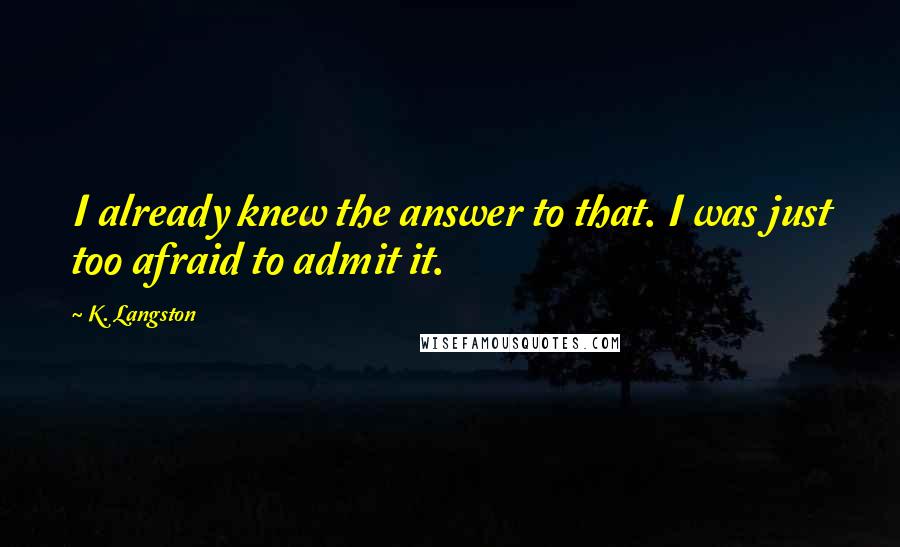 K. Langston Quotes: I already knew the answer to that. I was just too afraid to admit it.