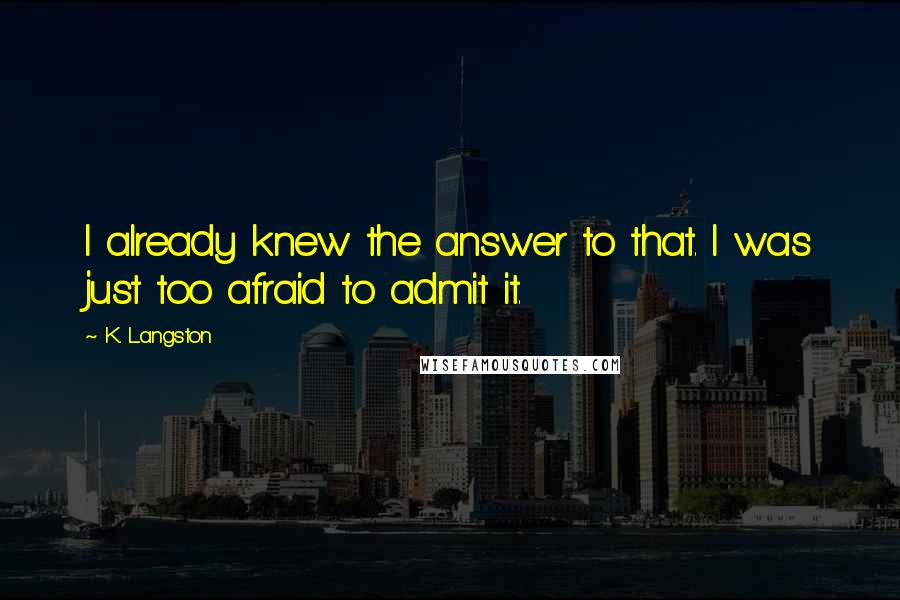 K. Langston Quotes: I already knew the answer to that. I was just too afraid to admit it.