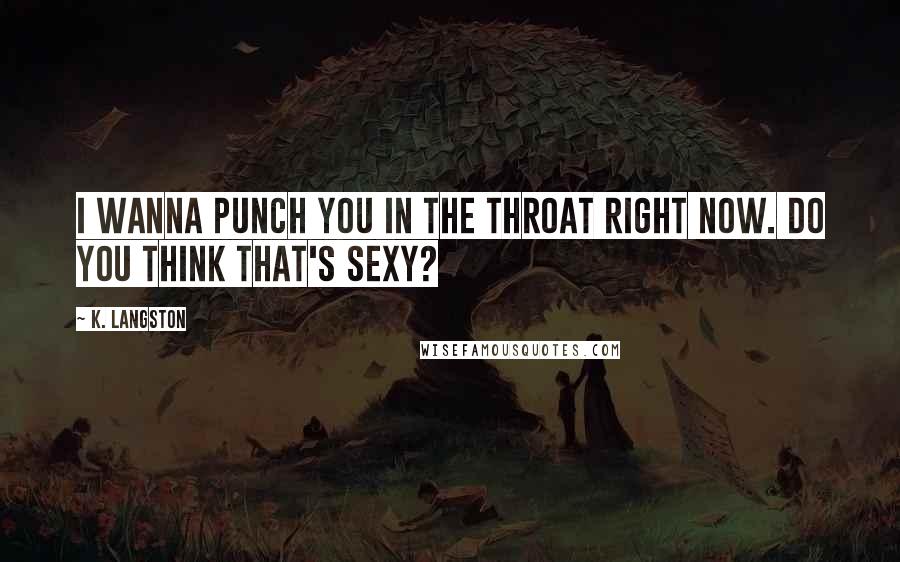 K. Langston Quotes: I wanna punch you in the throat right now. Do you think that's sexy?