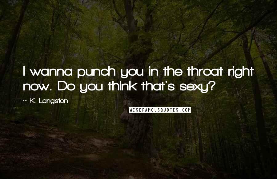 K. Langston Quotes: I wanna punch you in the throat right now. Do you think that's sexy?