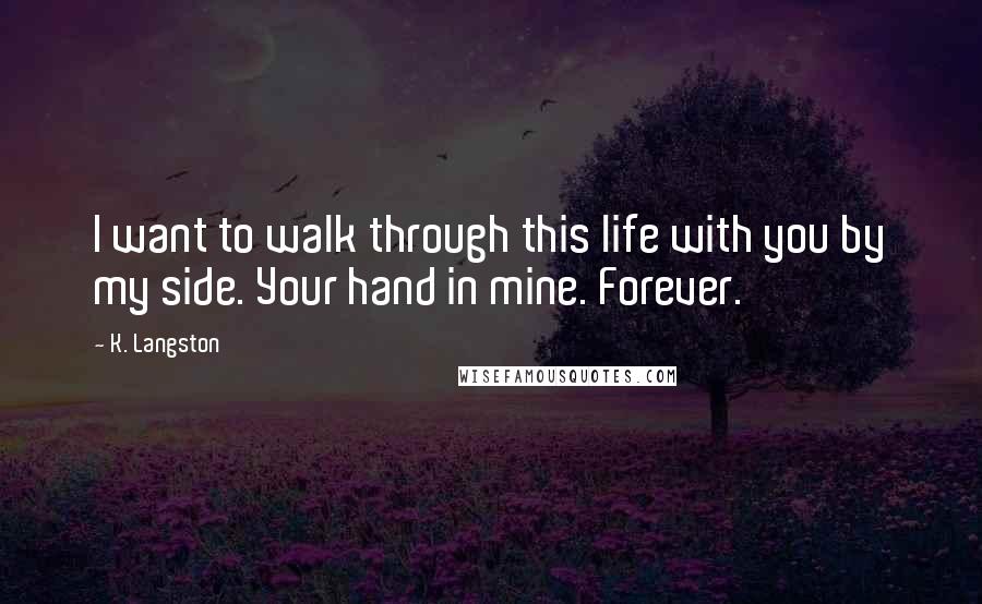 K. Langston Quotes: I want to walk through this life with you by my side. Your hand in mine. Forever.