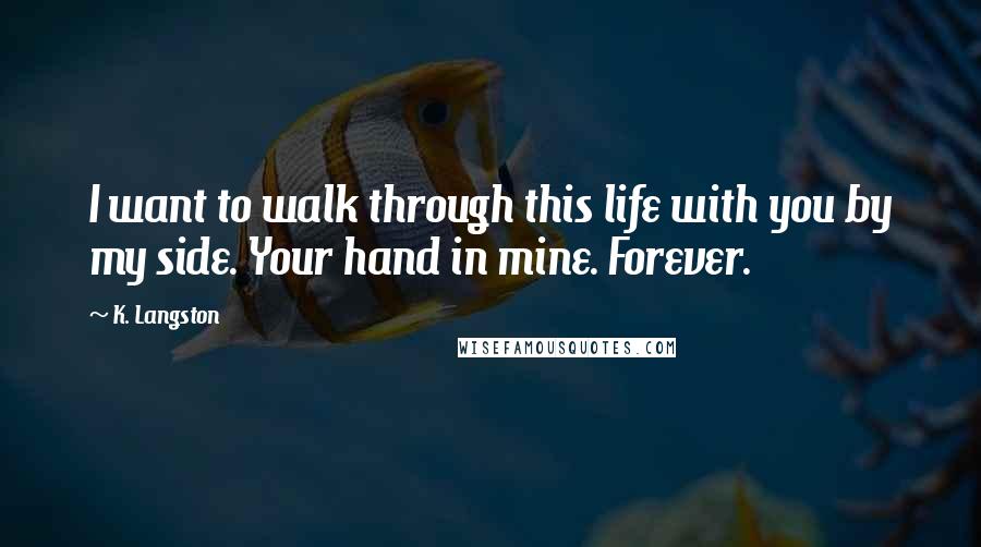 K. Langston Quotes: I want to walk through this life with you by my side. Your hand in mine. Forever.
