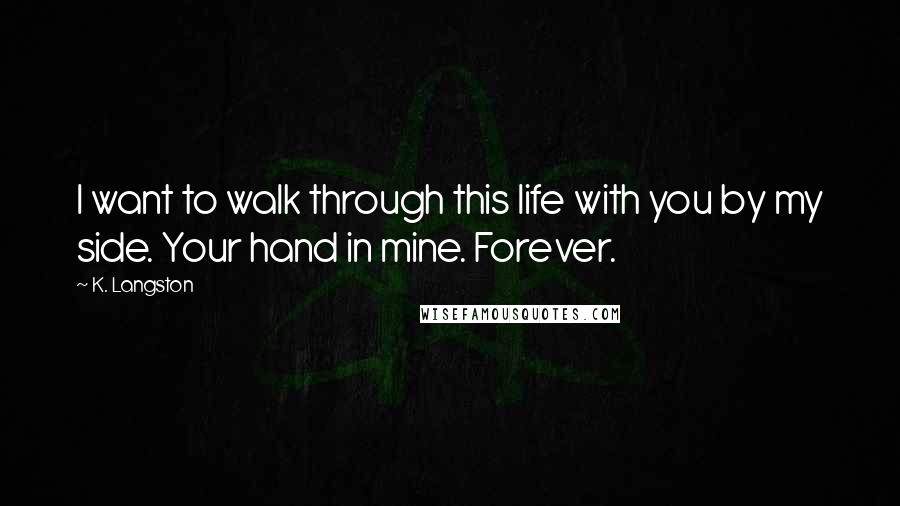 K. Langston Quotes: I want to walk through this life with you by my side. Your hand in mine. Forever.