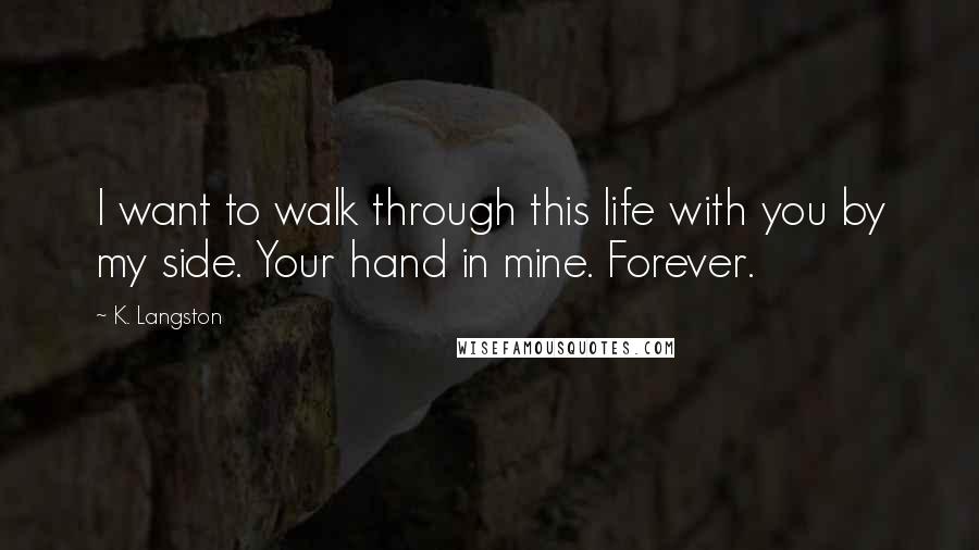 K. Langston Quotes: I want to walk through this life with you by my side. Your hand in mine. Forever.