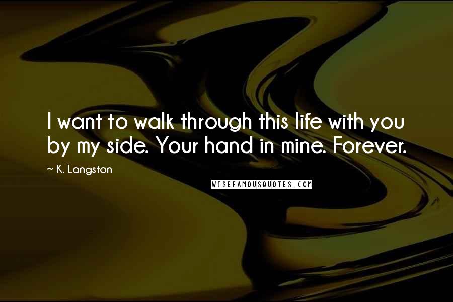 K. Langston Quotes: I want to walk through this life with you by my side. Your hand in mine. Forever.