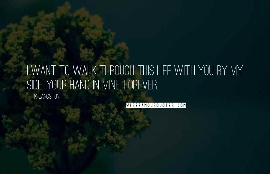 K. Langston Quotes: I want to walk through this life with you by my side. Your hand in mine. Forever.