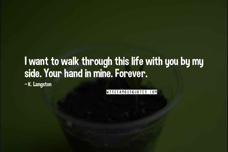 K. Langston Quotes: I want to walk through this life with you by my side. Your hand in mine. Forever.