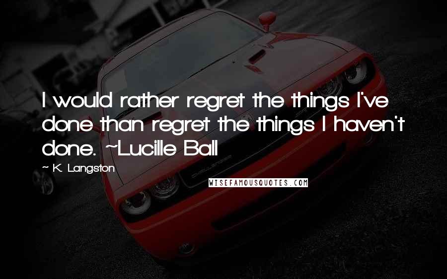 K. Langston Quotes: I would rather regret the things I've done than regret the things I haven't done. ~Lucille Ball