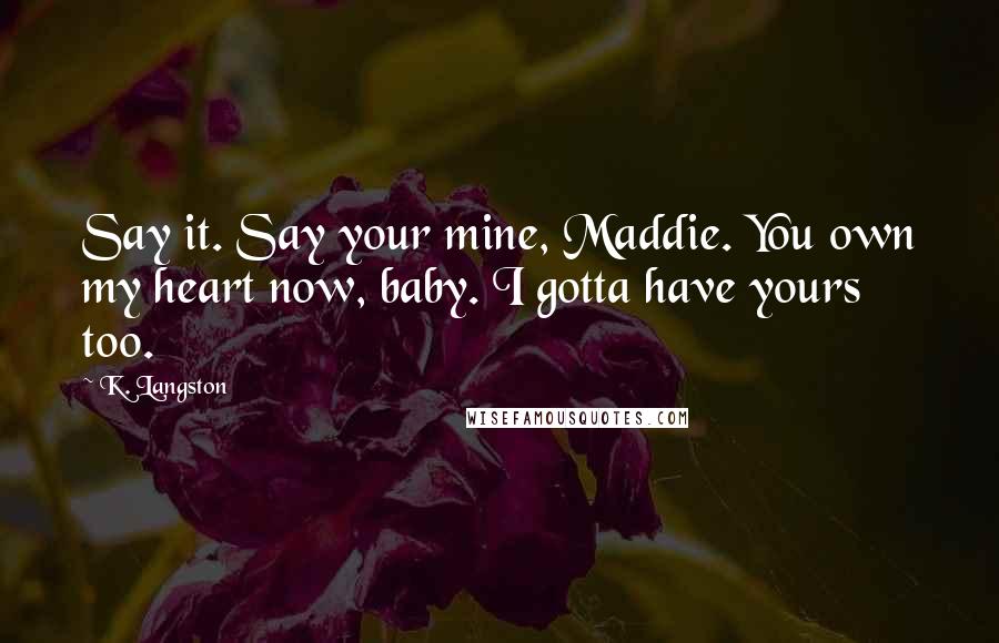 K. Langston Quotes: Say it. Say your mine, Maddie. You own my heart now, baby. I gotta have yours too.