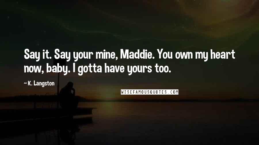 K. Langston Quotes: Say it. Say your mine, Maddie. You own my heart now, baby. I gotta have yours too.