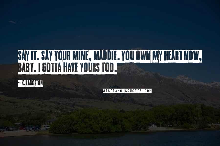 K. Langston Quotes: Say it. Say your mine, Maddie. You own my heart now, baby. I gotta have yours too.