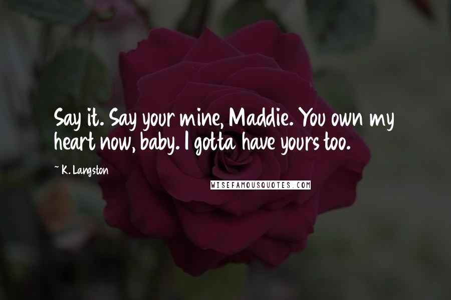 K. Langston Quotes: Say it. Say your mine, Maddie. You own my heart now, baby. I gotta have yours too.