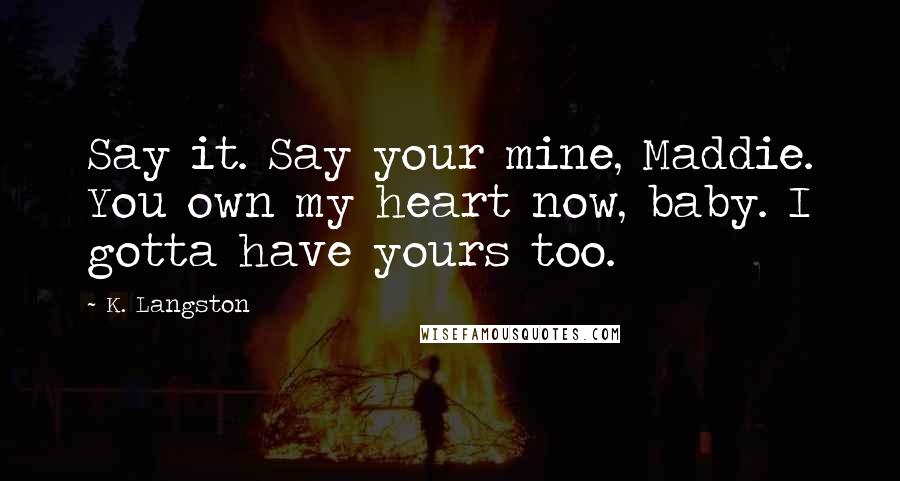 K. Langston Quotes: Say it. Say your mine, Maddie. You own my heart now, baby. I gotta have yours too.