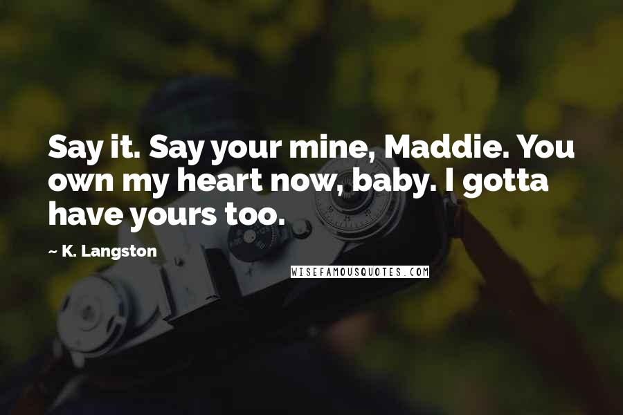 K. Langston Quotes: Say it. Say your mine, Maddie. You own my heart now, baby. I gotta have yours too.