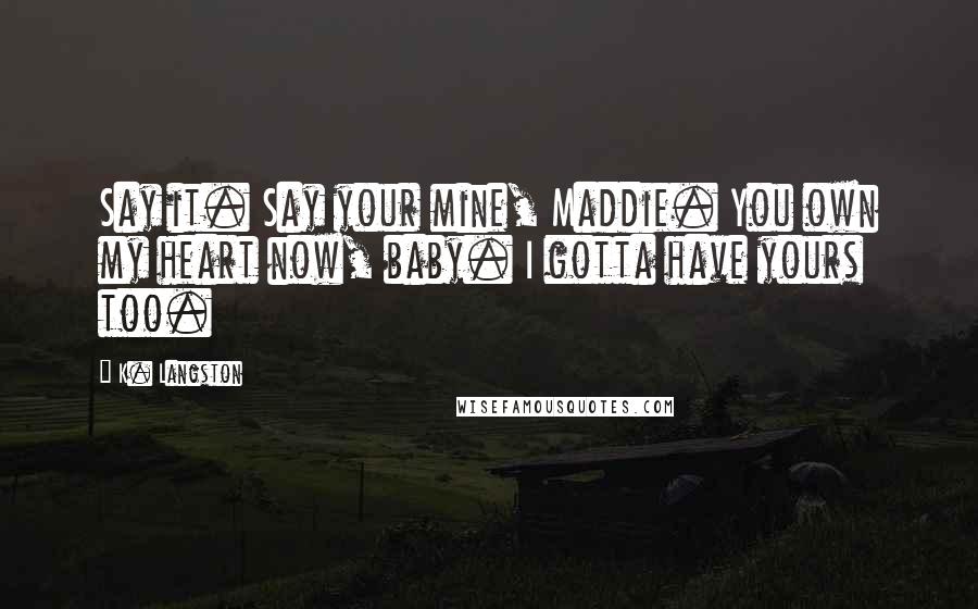 K. Langston Quotes: Say it. Say your mine, Maddie. You own my heart now, baby. I gotta have yours too.