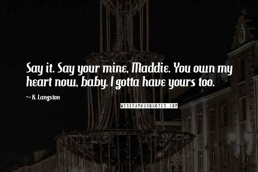 K. Langston Quotes: Say it. Say your mine, Maddie. You own my heart now, baby. I gotta have yours too.