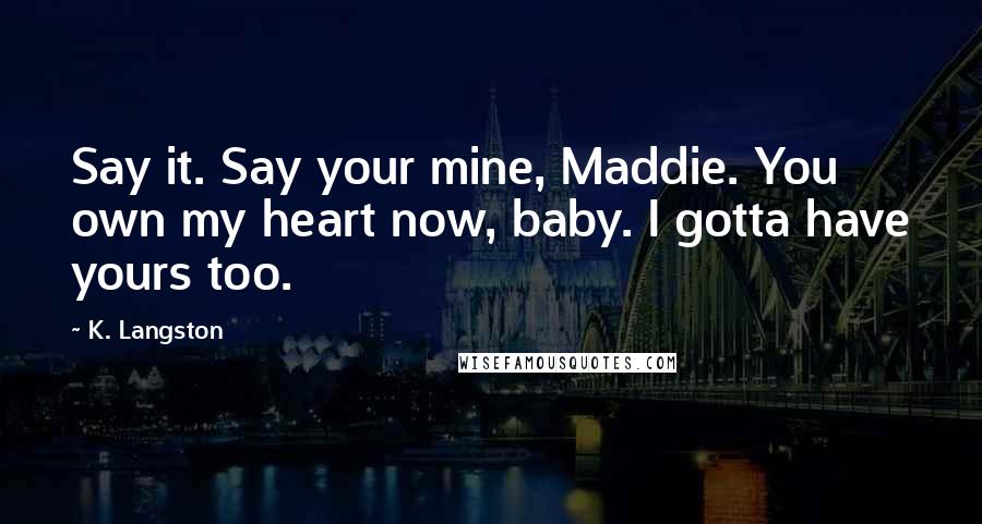 K. Langston Quotes: Say it. Say your mine, Maddie. You own my heart now, baby. I gotta have yours too.